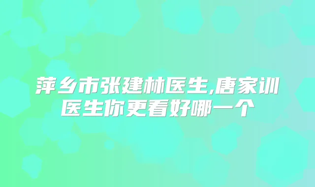 萍乡市张建林医生,唐家训医生你更看好哪一个
