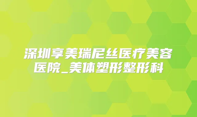 深圳享美瑞尼丝医疗美容医院_美体塑形整形科