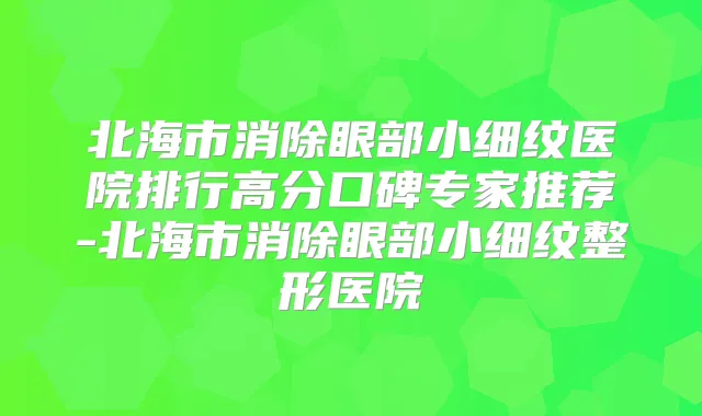 北海市消除眼部小细纹医院排行高分口碑专家推荐-北海市消除眼部小细纹整形医院
