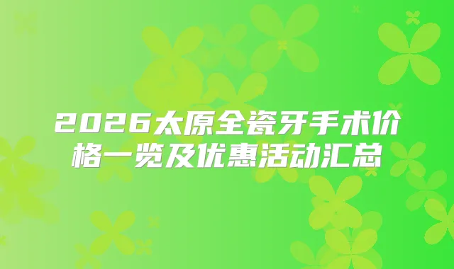 2026太原全瓷牙手术价格一览及优惠活动汇总