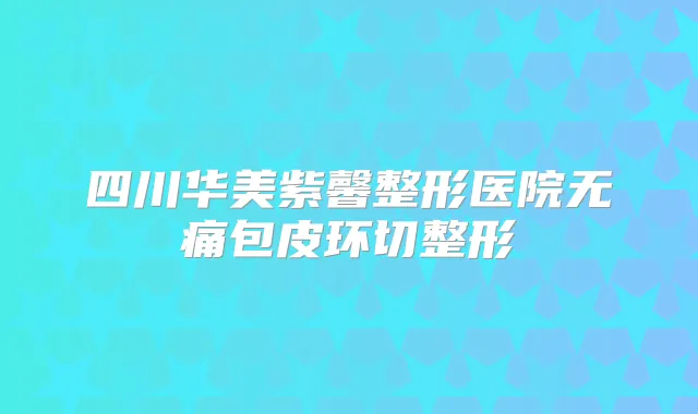四川华美紫馨整形医院包皮环切整形