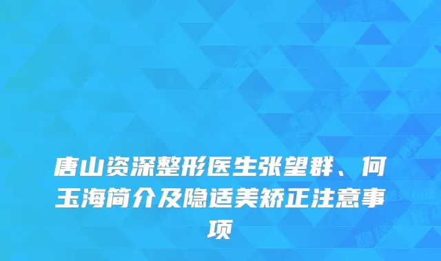 唐山资深整形医生张望群、何玉海简介及隐适美矫正注意事项