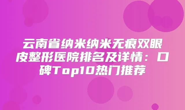 云南省纳米纳米无痕双眼皮整形医院排名及详情：口碑Top10热门推荐