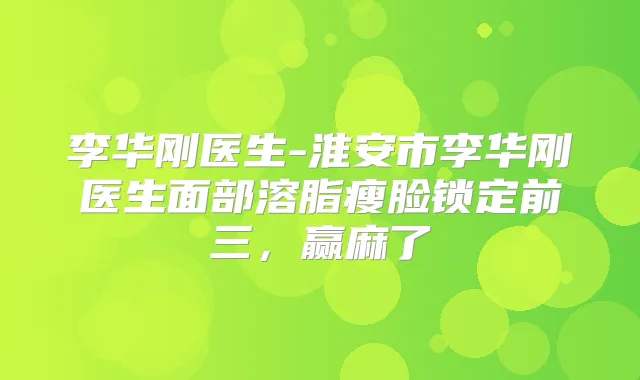 李华刚医生-淮安市李华刚医生面部溶脂瘦脸锁定前三，赢麻了