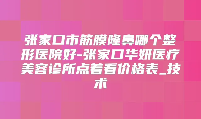 张家口市筋膜隆鼻哪个整形医院好-张家口华妍医疗美容诊所点着看价格表_技术