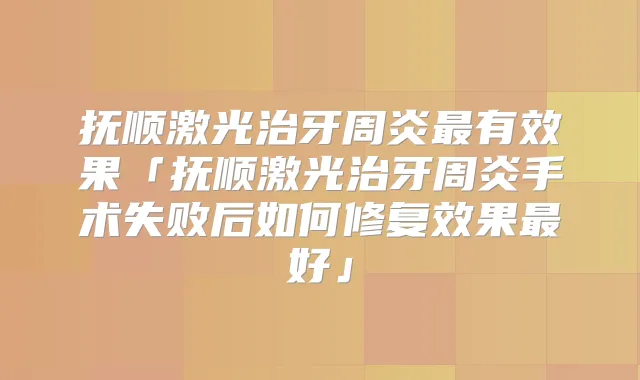 抚顺激光治牙周炎有效果「抚顺激光治牙周炎手术失败后如何修复效果好」