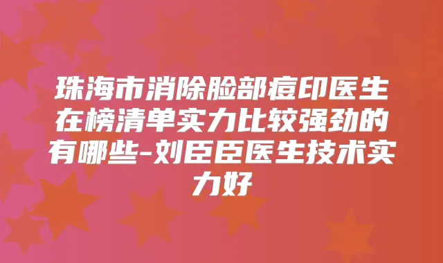 珠海市消除脸部痘印医生在榜清单实力比较强劲的有哪些-刘臣臣医生技术实力好