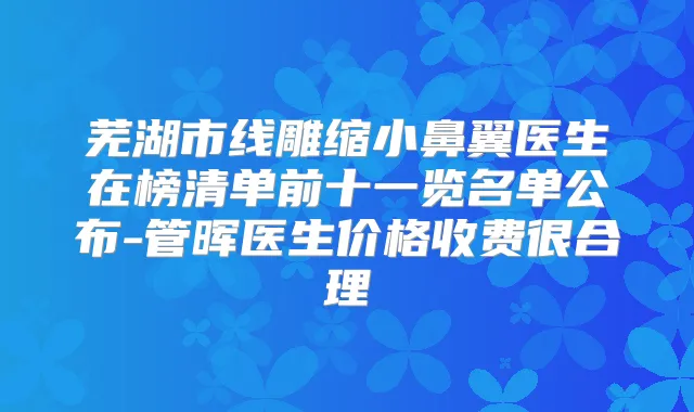 芜湖市线雕缩小鼻翼医生在榜清单前十一览名单公布-管晖医生价格收费很合理