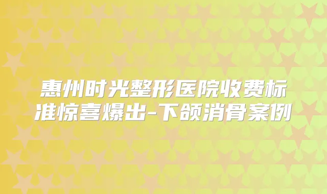 惠州时光整形医院收费标准惊喜爆出-下颌消骨案例