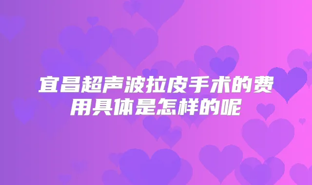 宜昌超声波拉皮手术的费用具体是怎样的呢
