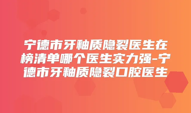 宁德市牙釉质隐裂医生在榜清单哪个医生实力强-宁德市牙釉质隐裂口腔医生