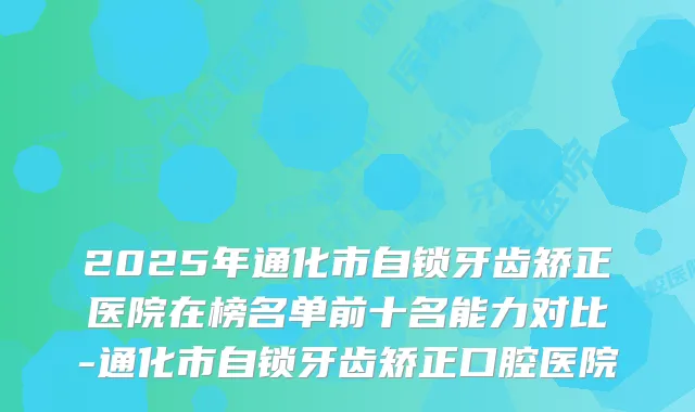 2025年通化市自锁牙齿矫正医院在榜名单前十名能力对比-通化市自锁牙齿矫正口腔医院