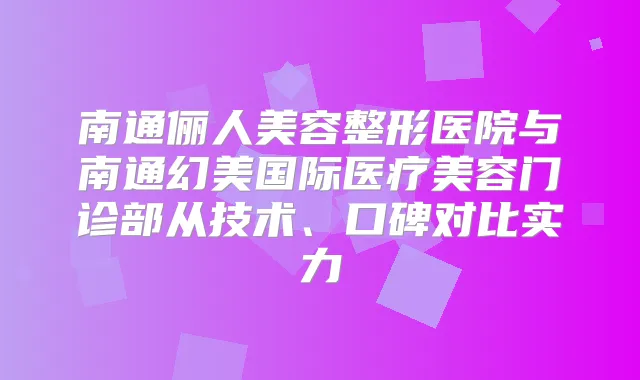 南通俪人美容整形医院与南通幻美国际医疗美容门诊部从技术、口碑对比实力