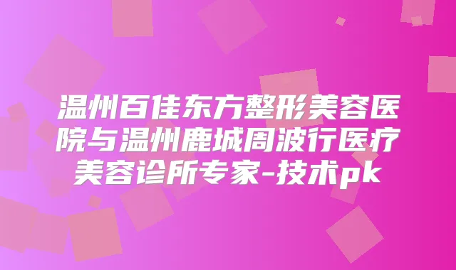 温州百佳东方整形美容医院与温州鹿城周波行医疗美容诊所专家-技术pk