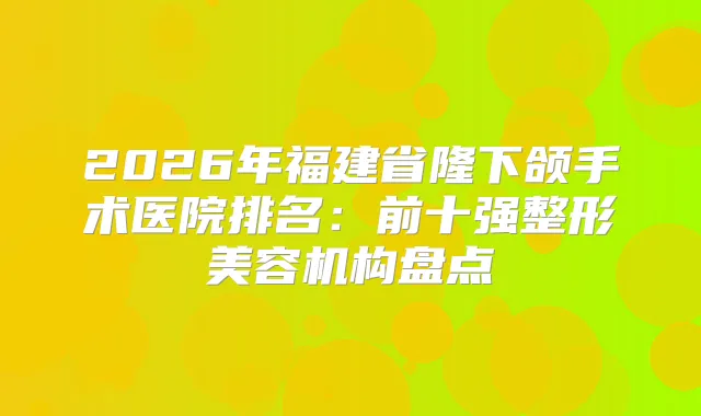 2026年福建省隆下颌手术医院排名:前十强整形美容机构盘点