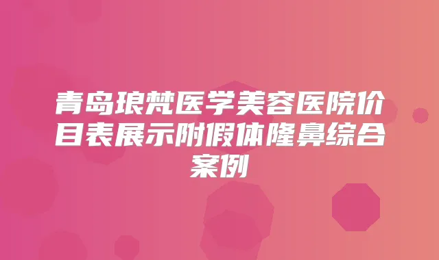 青岛琅梵医学美容医院价目表展示附假体隆鼻综合案例