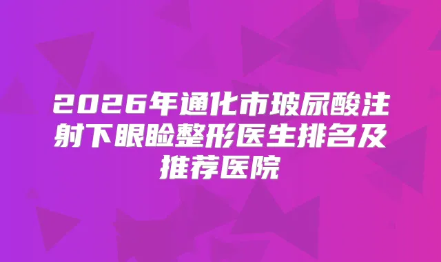 2026年通化市玻尿酸注射下眼睑整形医生排名及推荐医院