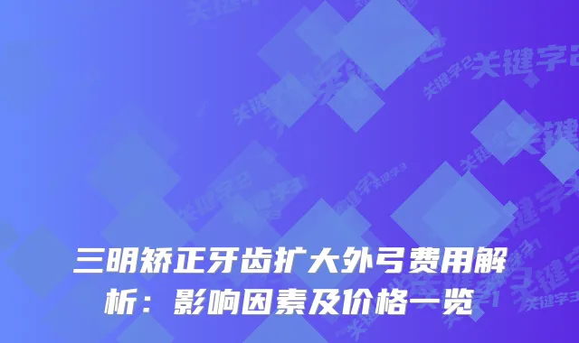 三明矫正牙齿扩大外弓费用解析：影响因素及价格一览