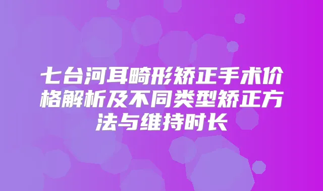 七台河耳畸形矫正手术价格解析及不同类型矫正方法与维持时长