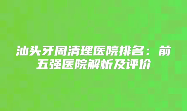 title="汕头牙周清理医院排名：前五强医院解析及评价"