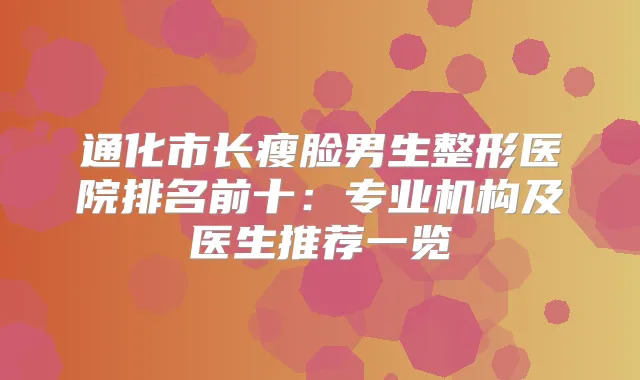 通化市长瘦脸男生整形医院排名前十：专业机构及医生推荐一览