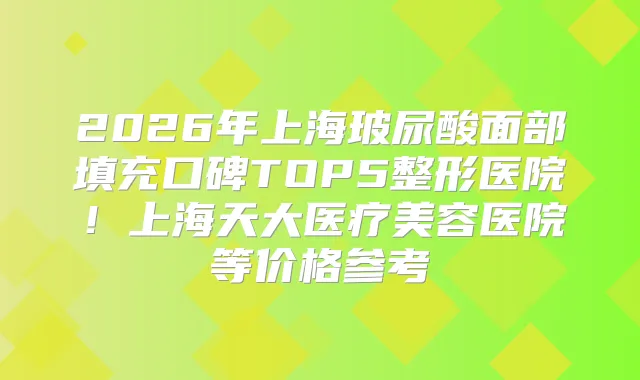2026年上海玻尿酸面部填充口碑TOP5整形医院！上海天大医疗美容医院等价格参考