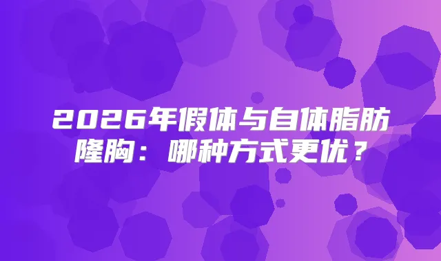 2026年假体与自体脂肪隆胸:哪种方式更优?