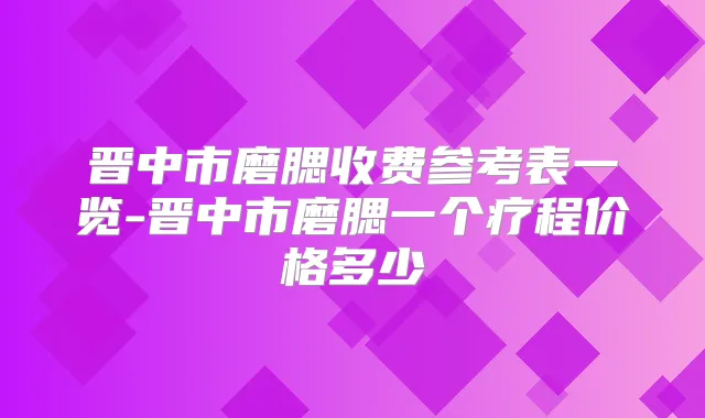 晋中市磨腮收费参考表一览-晋中市磨腮一个疗程价格多少