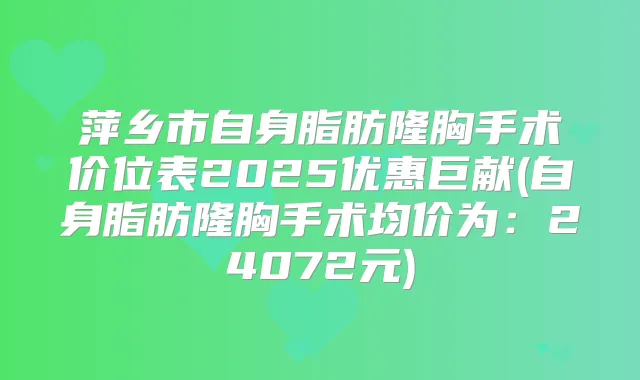 萍乡市自身脂肪隆胸手术价位表2025优惠巨献(自身脂肪隆胸手术均价为：24072元)