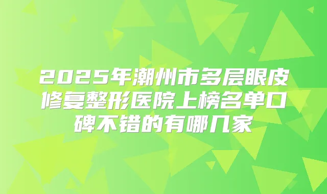 2025年潮州市多层眼皮修复整形医院上榜名单口碑不错的有哪几家
