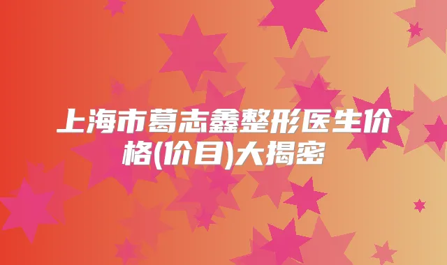 上海市葛志鑫整形医生价格(价目)大揭密