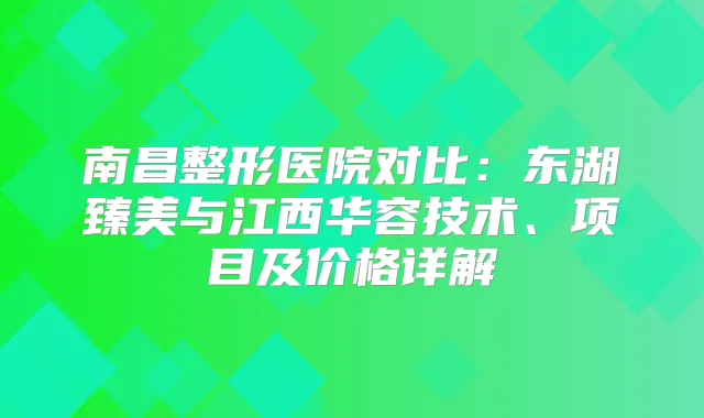 南昌整形医院对比:东湖臻美与江西华容技术、项目及价格详解