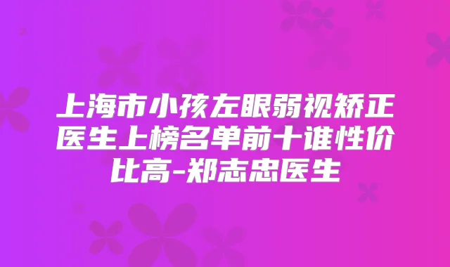 上海市小孩左眼弱视矫正医生上榜名单前十谁性价比高-郑志忠医生