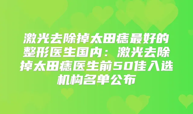 激光去除掉太田痣好的整形医生国内：激光去除掉太田痣医生前50佳入选机构名单公布