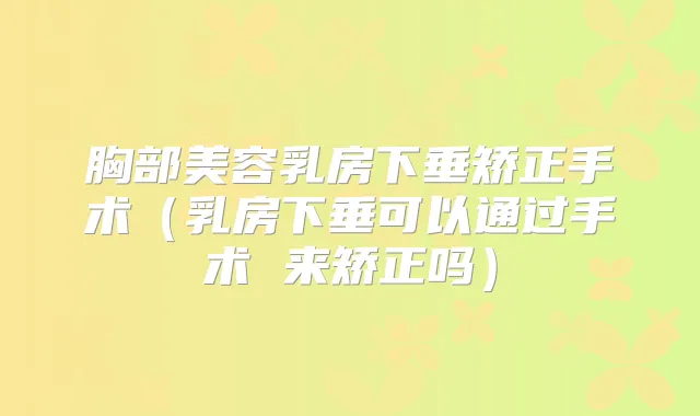 胸部美容乳房下垂矫正手术（乳房下垂可以通过手术 来矫正吗）