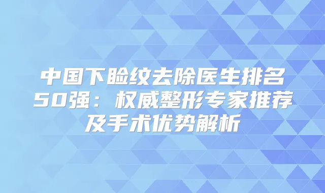 中国下睑纹去除医生排名50强:整形专家推荐及手术优势解析