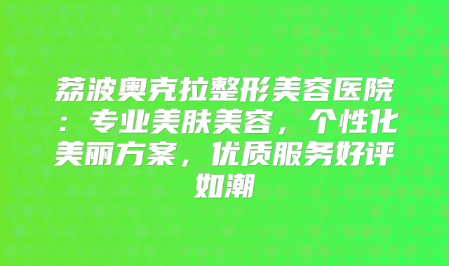 荔波奥克拉整形美容医院：专业美肤美容，个性化美丽方案，优质服务好评如潮