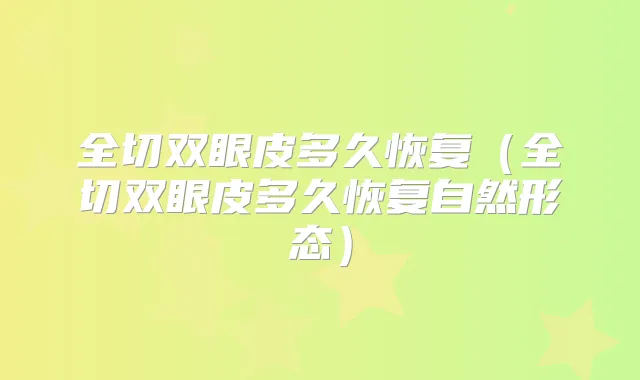 全切双眼皮多久恢复(全切双眼皮多久恢复自然形态)