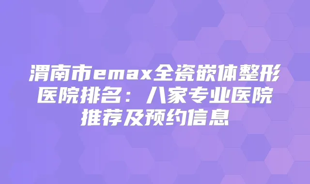 渭南市emax全瓷嵌体整形医院排名：八家专业医院推荐及预约信息