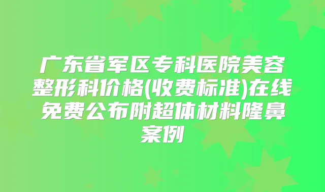 广东省军区专科医院美容整形科价格(收费标准)在线免费公布附超体材料隆鼻案例