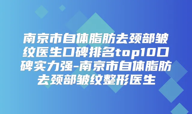 南京市自体脂肪去颈部皱纹医生口碑排名top10口碑实力强-南京市自体脂肪去颈部皱纹整形医生