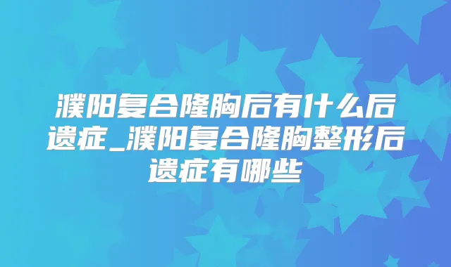濮阳复合隆胸后有什么后遗症_濮阳复合隆胸整形后遗症有哪些