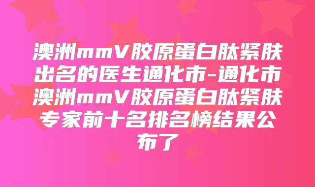 澳洲mmV胶原蛋白肽紧肤出名的医生通化市-通化市澳洲mmV胶原蛋白肽紧肤专家前十名排名榜结果公布了