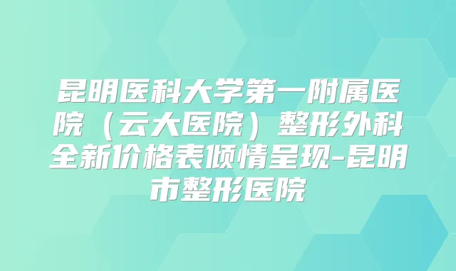 昆明医科大学第一附属医院（云大医院）整形外科全新价格表倾情呈现-昆明市整形医院