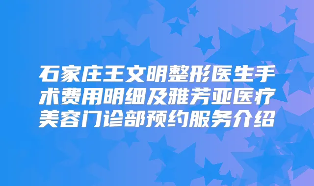 石家庄王文明整形医生手术费用明细及雅芳亚医疗美容门诊部预约服务介绍