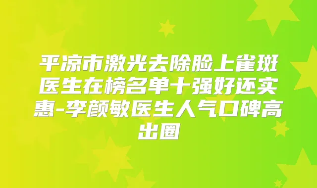 平凉市激光去除脸上雀斑医生在榜名单十强好还实惠-李颜敏医生人气口碑高出圈