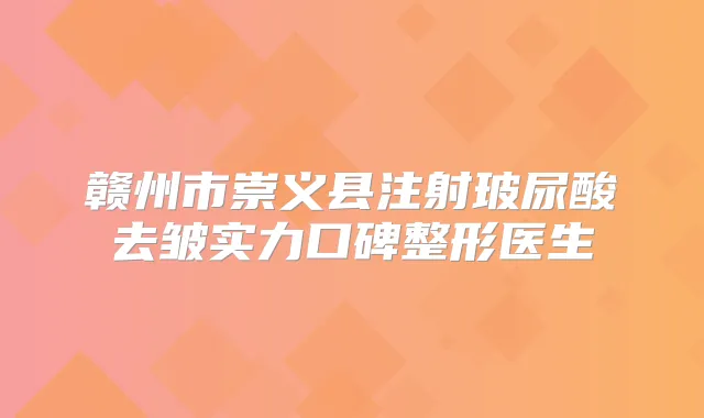 赣州市崇义县注射玻尿酸去皱实力口碑整形医生