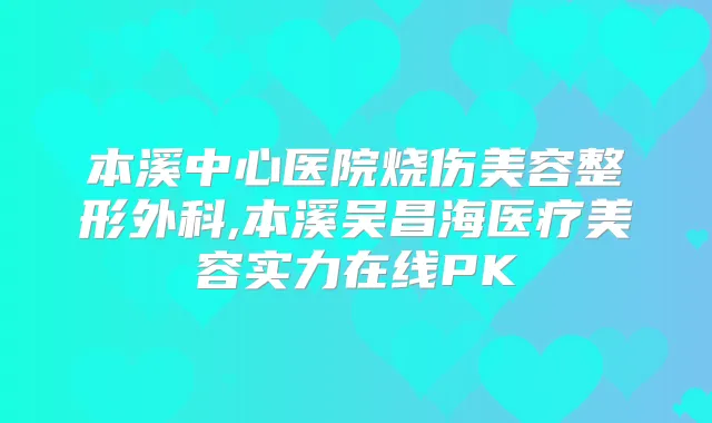 本溪中心医院烧伤美容整形外科,本溪吴昌海医疗美容实力在线PK
