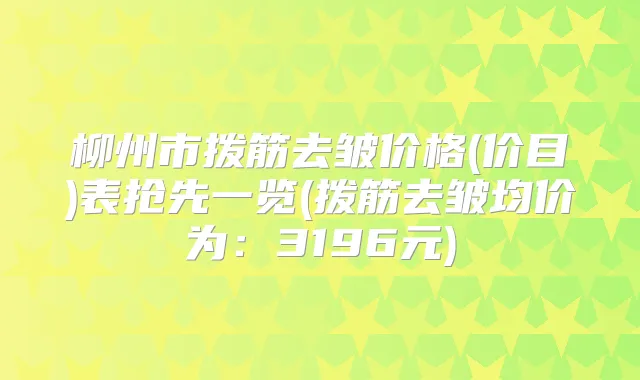 柳州市拨筋去皱价格(价目)表抢先一览(拨筋去皱均价为：3196元)