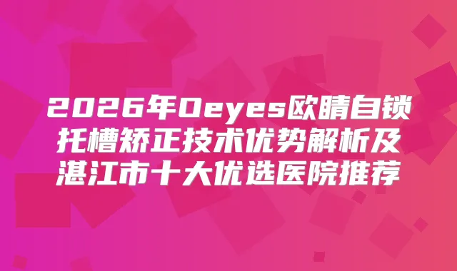 2026年Oeyes欧睛自锁托槽矫正技术优势解析及湛江市十大优选医院推荐
